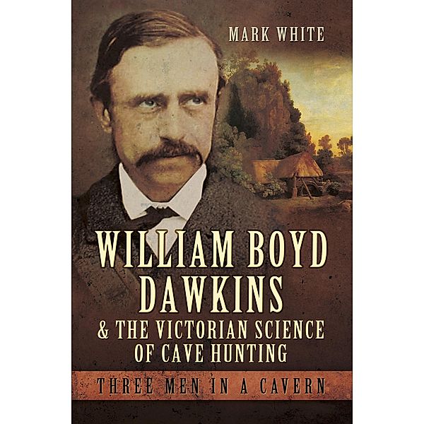 William Boyd Dawkins and the Victorian Science of Cave Hunting, Mark John White