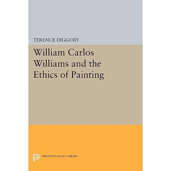 William Carlos Williams and the Ethics of Painting / Princeton Legacy Library Bd.1158, Terence Diggory