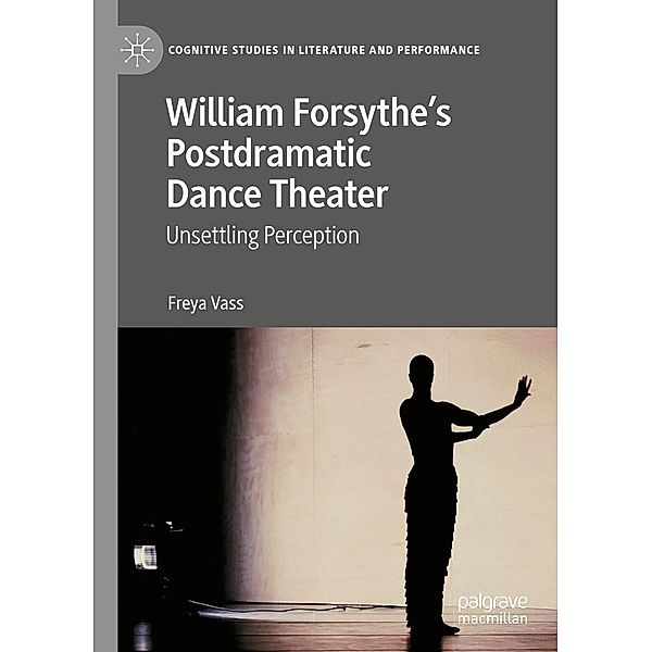 William Forsythe's Postdramatic Dance Theater / Cognitive Studies in Literature and Performance, Freya Vass