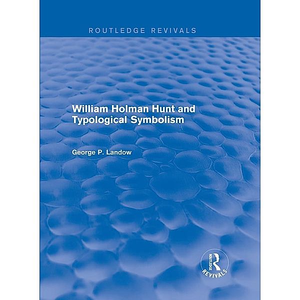 William Holman Hunt and Typological Symbolism (Routledge Revivals) / Routledge Revivals, George P. Landow