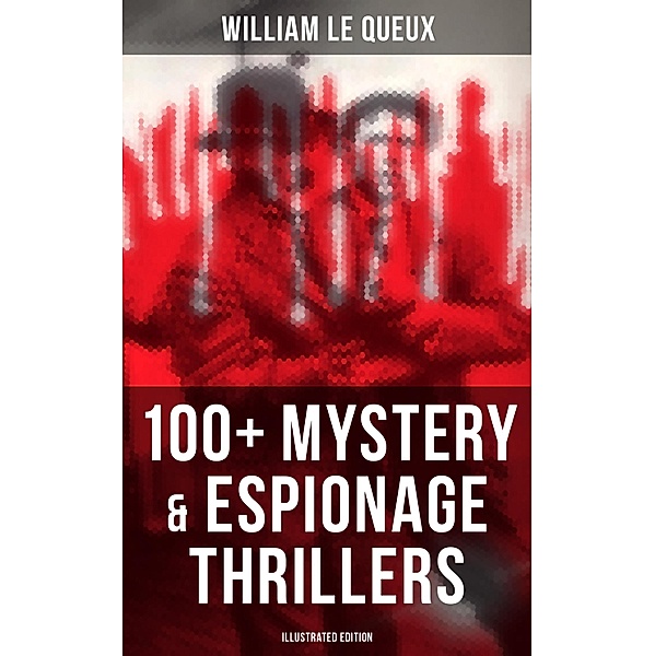 William Le Queux: 100+ Mystery & Espionage Thrillers (Illustrated Edition), William Le Queux