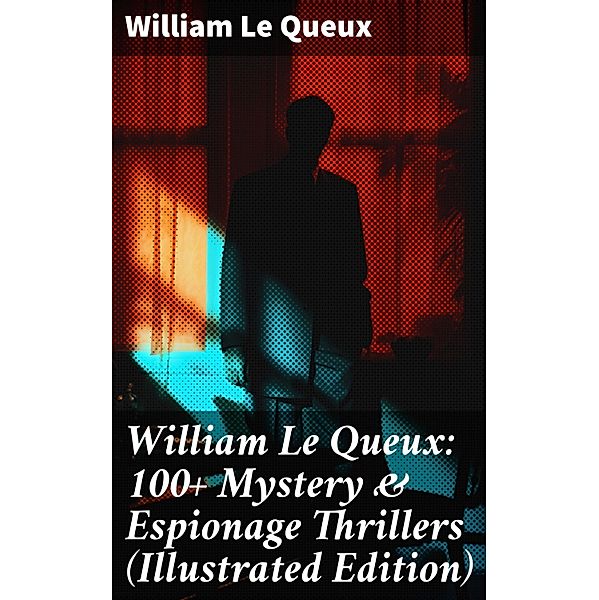 William Le Queux: 100+ Mystery & Espionage Thrillers (Illustrated Edition), William Le Queux