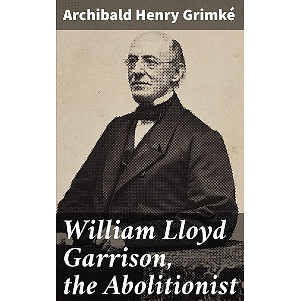 William Lloyd Garrison, the Abolitionist, Archibald Henry Grimké