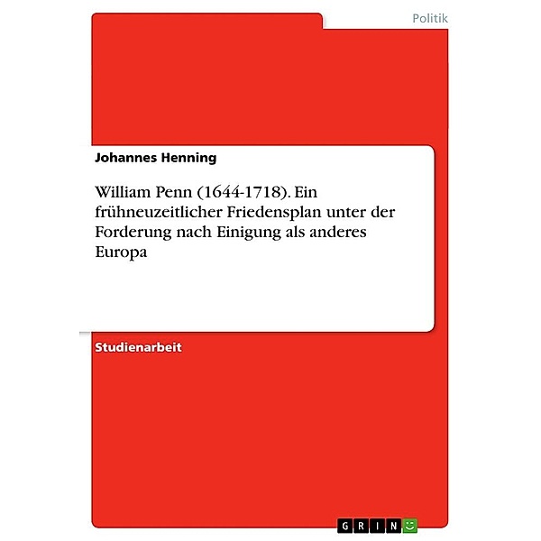 William Penn (1644-1718). Ein frühneuzeitlicher Friedensplan unter der Forderung nach Einigung als anderes Europa, Johannes Henning