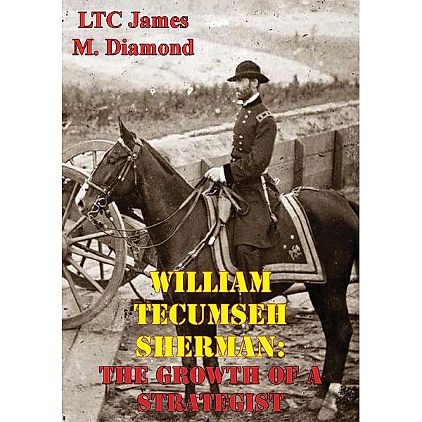William Tecumseh Sherman: The Growth Of A Strategist, LTC James M. Diamond US Army