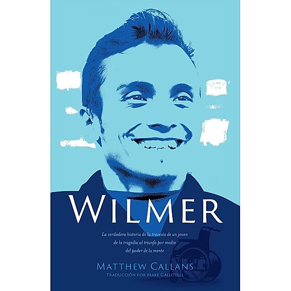 Wilmer: La verdadera historia de la travesía de un joven de la tragedia al triunfo por medio del poder de la mente [SPANISH EDITION], Matthew Callans