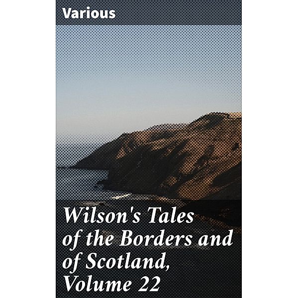 Wilson's Tales of the Borders and of Scotland, Volume 22, Various