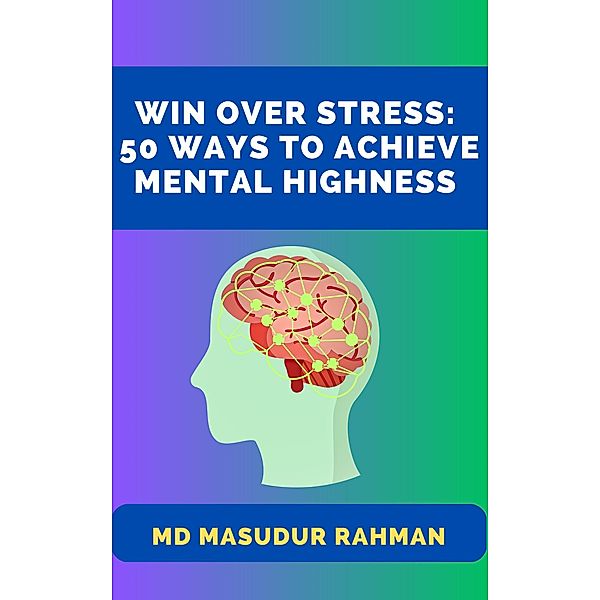 Win Over Stress: 50 Ways To Achieve Mental Highness, Md Masudur Rahman
