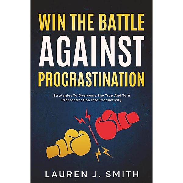 Win the Battle Against Procrastination: Strategies to Overcome the Trap and Turn Procrastination into Productivity, Lauren J. Smith
