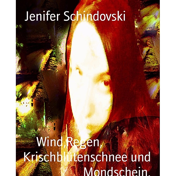 Wind,Regen,                 Krischblütenschnee und Mondschein., Jenifer Schindovski