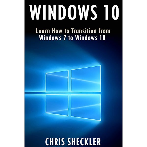 Windows 10: Learn How to Transition from Windows 7 to Windows 10, Chris Shcekler