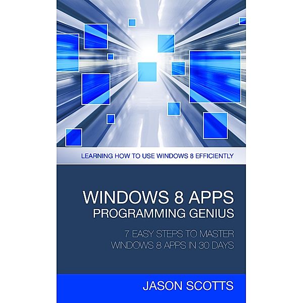 Windows 8 Apps Programming Genius: 7 Easy Steps To Master Windows 8 Apps In 30 Days / Tech Tron, Jason Scotts