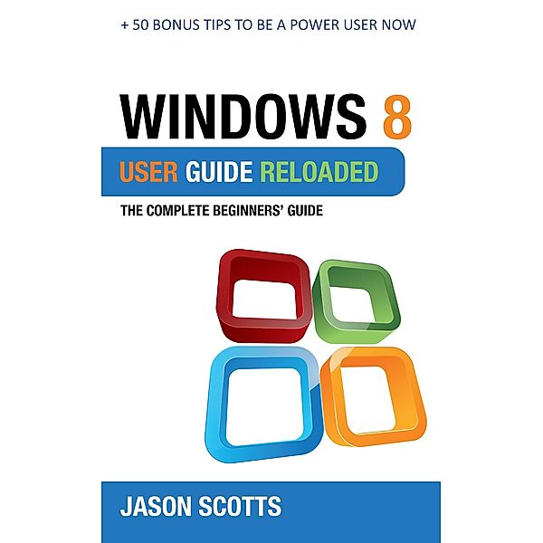 Windows 8 User Guide Reloaded : The Complete Beginners' Guide + 50 Bonus Tips to be a Power User Now! / Tech Tron, Jason Scotts