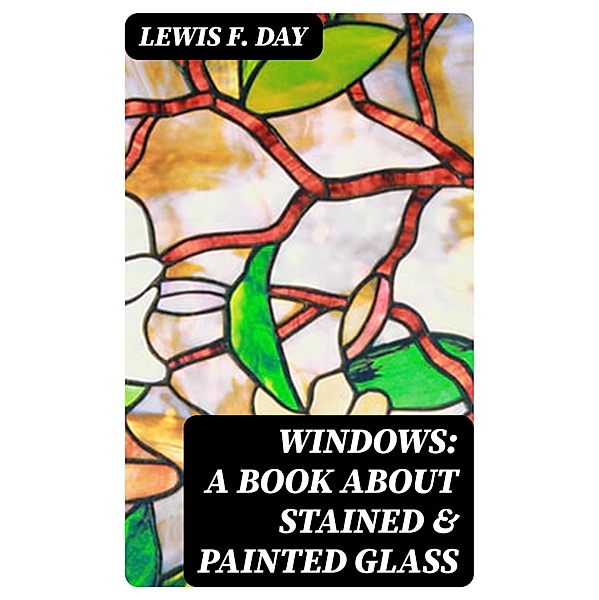 Windows: A Book About Stained & Painted Glass, Lewis F. Day