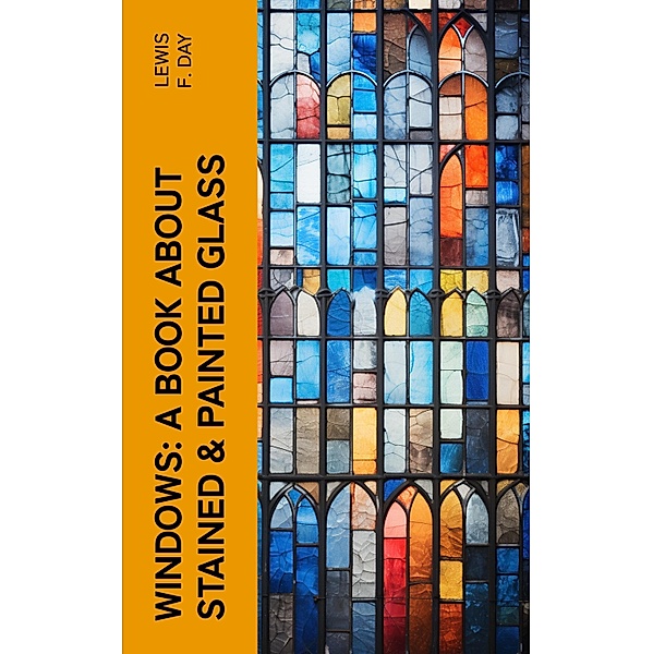 Windows: A Book About Stained & Painted Glass, Lewis F. Day