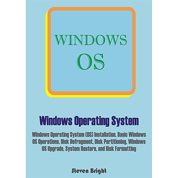 Windows Operating System: Windows Operating System (OS) Installation, Basic Windows OS Operations, Disk Defragment, Disk Partitioning, Windows OS Upgrade, System Restore, and Disk Formatting, Steven Bright