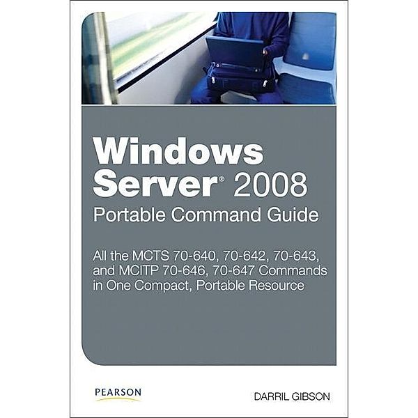 Windows Server 2008 Portable Command Guide: McTs 70-640, 70-642, 70-643, and McItp 70-646, 70-647, Darril Gibson