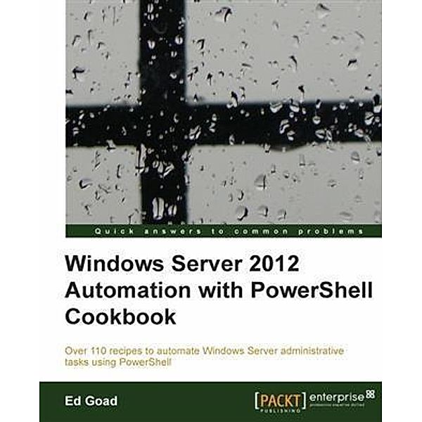 Windows Server 2012 Automation with PowerShell Cookbook, Ed Goad