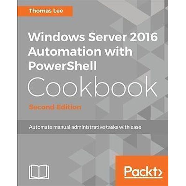 Windows Server 2016 Automation with PowerShell Cookbook - Second Edition, Thomas Lee