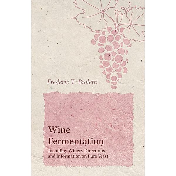 Wine Fermentation - Including Winery Directions and Information on Pure Yeast, Frederic T. Bioletti