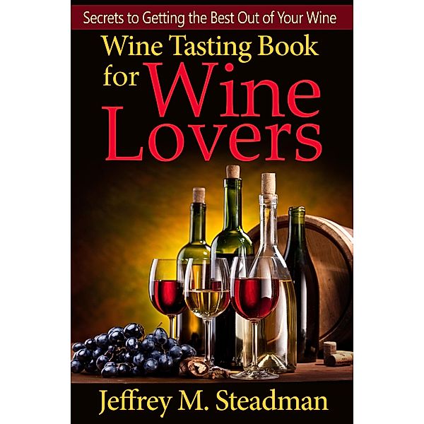 Wine Tasting Book for Wine Lovers: Secrets to Getting the Best Out of Your Wine / eBookIt.com, Jeffrey M. Steadman