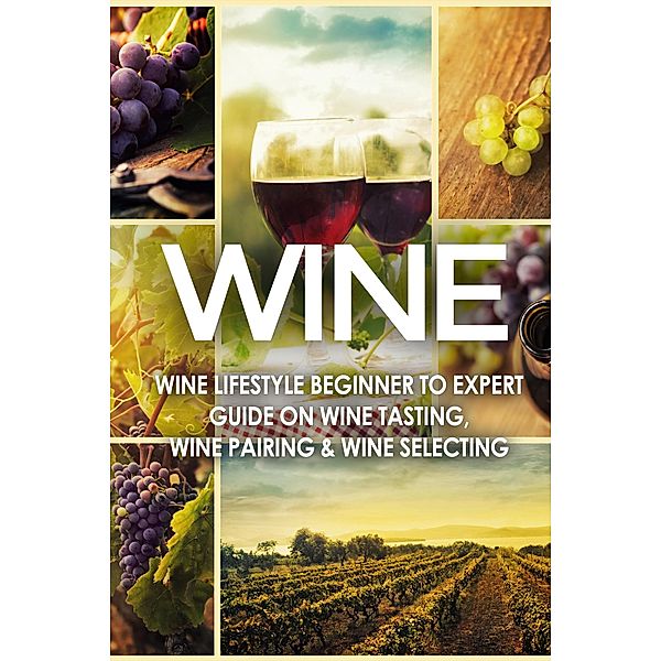 WINE: Wine Lifestyle - Beginner to Expert Guide on: Wine Tasting, Wine Pairing, & Wine Selecting, Vino Wine Guides