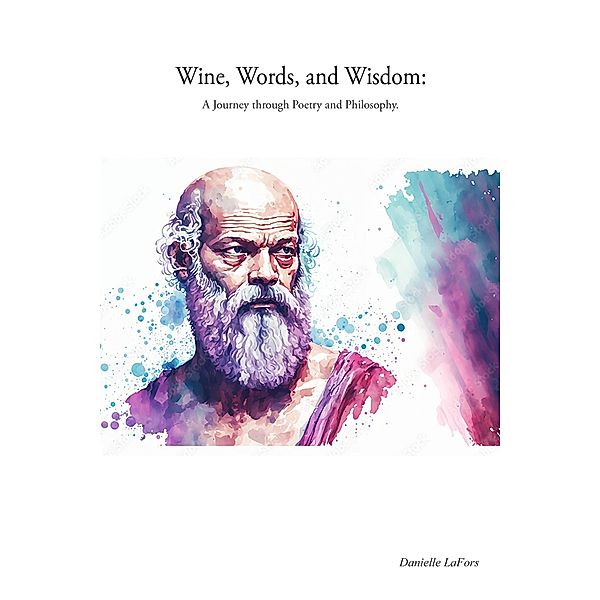 Wine, Words, and Wisdom: A Journey through Poetry and Philosophy., Danielle LaFors