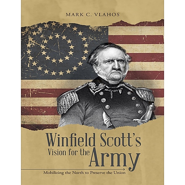 Winfield Scott's Vision for the Army: Mobilizing the North to Preserve the Union, Mark C. Vlahos
