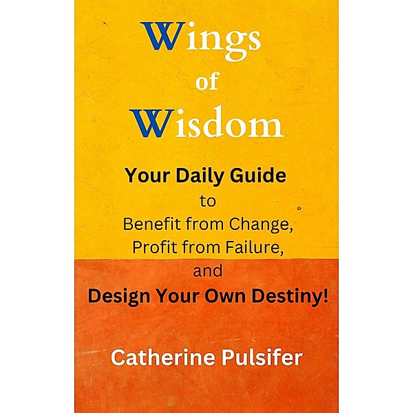 Wings of Wisdom: Your Daily Guide to Benefit from Change, Profit from Failure, and Design Your Own Destiny!, Catherine Pulsifer