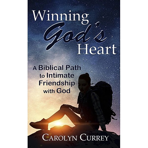 Winning God's Heart: A Biblical Path to Intimate Friendship with God, Carolyn Currey