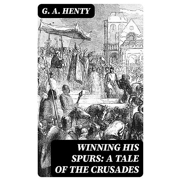 Winning His Spurs: A Tale of the Crusades, G. A. Henty