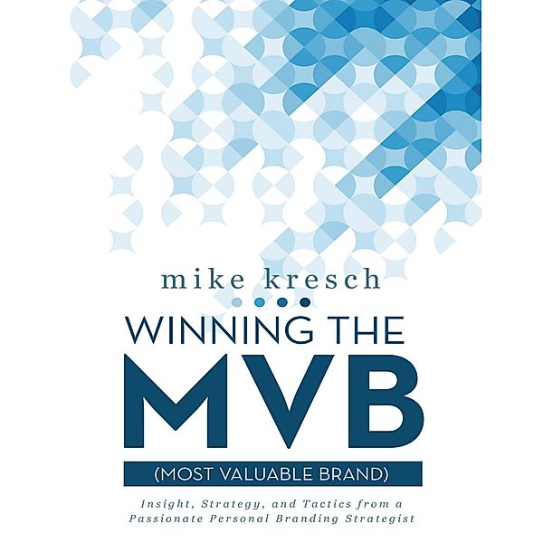 Winning the Mvb (Most Valuable Brand): Insight, Strategy, and Tactics from a Passionate Personal Branding Strategist, Mike Kresch