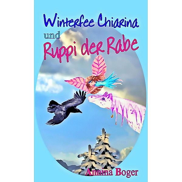 Winterfee Chiarina und Ruppi der Rabe / Winterfee Chiarina Kinderbuch-Reihe Bd.4, Annina Boger