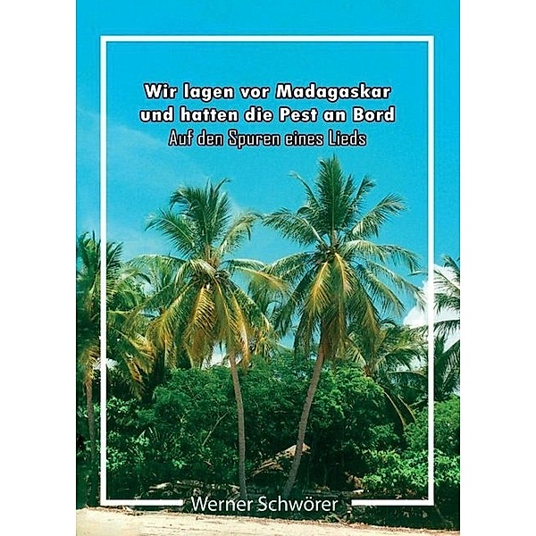 Wir lagen vor Madagaskar und hatten die Pest an Bord. Auf den Spuren eines Lieds., Werner Schwörer