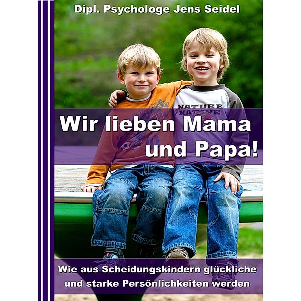 Wir lieben Papa und Mama! - Wie aus Scheidungskindern glückliche und starke Persönlichkeiten werden, Dipl. Psychologe Jens Seidel