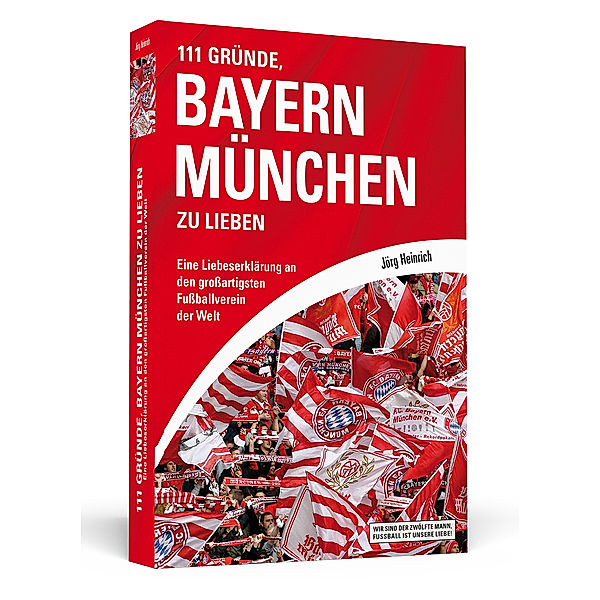 Wir sind der zwölfte Mann, Fussball ist unsere Liebe! / 111 Gründe, Bayern München zu lieben, Jörg Heinrich