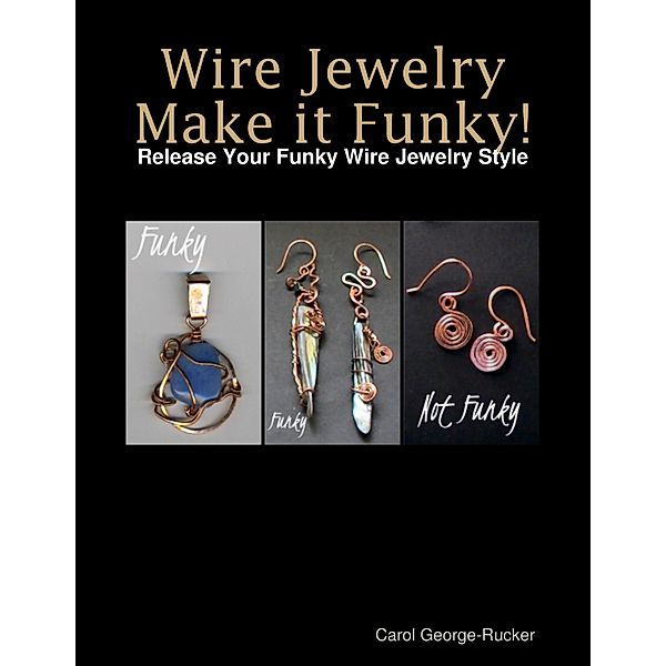 Wire Jewelry Make It Funky! - Release Your Funky Wire Jewelry Style, Carol George-Rucker