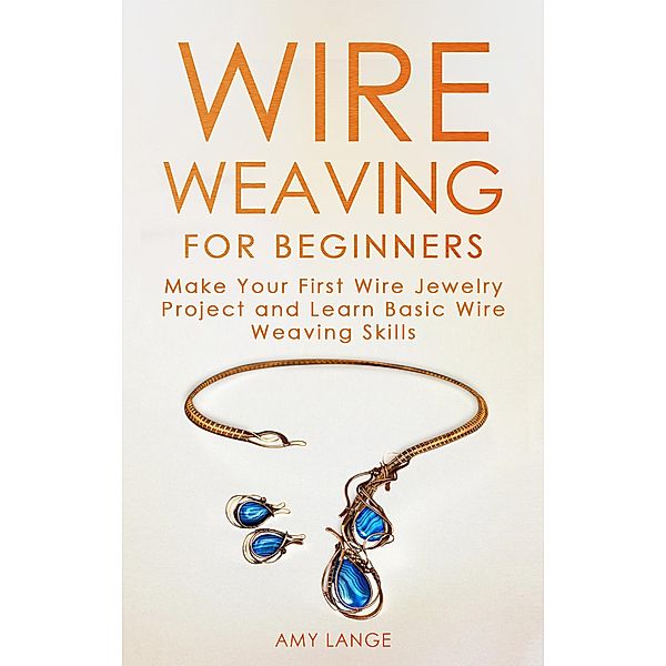 Wire Weaving for Beginners: Make Your First Wire Jewelry Project and Learn Basic Wire Weaving Skills, Amy Lange