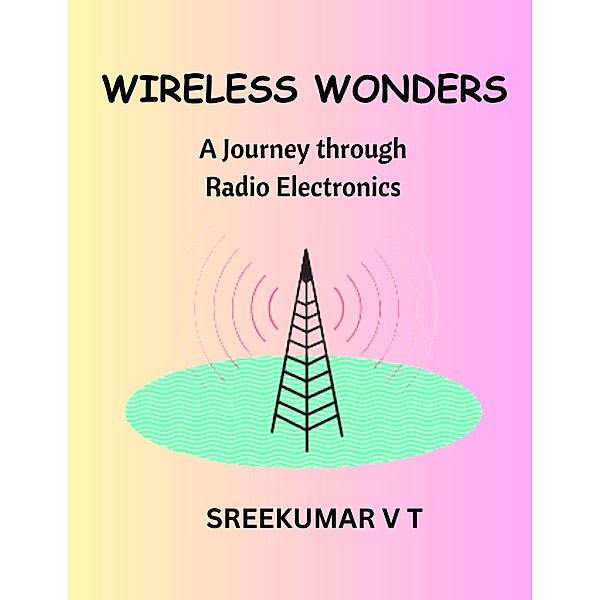 Wireless Wonders: A Journey through Radio Electronics, Sreekumar V T