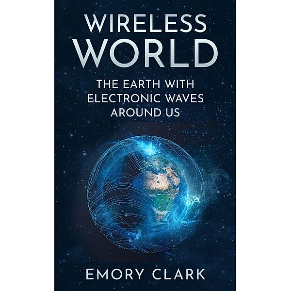 Wireless World : The Earth With Electronic Waves Around Us, Emory Clark