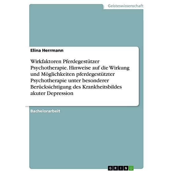 Wirkfaktoren Pferdegestützer Psychotherapie. Hinweise auf die Wirkung und Möglichkeiten pferdegestützter Psychotherapie unter besonderer Berücksichtigung des Krankheitsbildes akuter Depression, Elina Herrmann