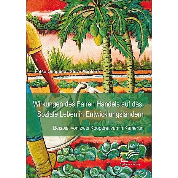 Wirkungen des Fairen Handels auf das Soziale Leben in Entwicklungsländern: Beispiel von zwei Kooperativen in Kamerun, Steve Magloire Fotso Ouoguep