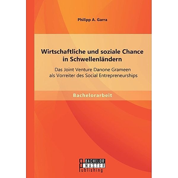 Wirtschaftliche und soziale Chance in Schwellenländern: Das Joint Venture Danone Grameen als Vorreiter des Social Entrepreneurships, Philipp A. Garra