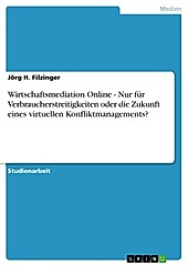 Wirtschaftsmediation Online - Nur für Verbraucherstreitigkeiten oder die Zukunft eines virtuellen Konfliktmanagements? - eBook - Jörg H. Filzinger,