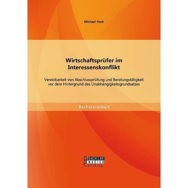 Wirtschaftsprüfer im Interessenskonflikt: Vereinbarkeit von Abschlussprüfung und Beratungstätigkeit vor dem Hintergrund des Unabhängigkeitsgrundsatzes, Michael Fisch