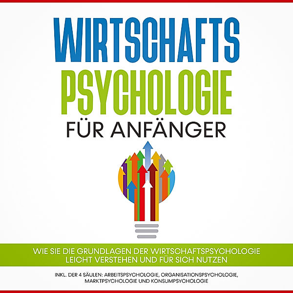 Wirtschaftspsychologie für Anfänger: Wie Sie die Grundlagen der Wirtschaftspsychologie leicht verstehen und für sich nutzen – inkl. der 4 Säulen: Arbeitspsychologie, Organisationspsychologie, Marktpsychologie und Konsumpsychologie, Martin Kulas