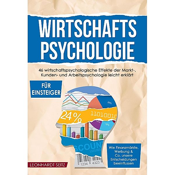 Wirtschaftspsychologie für Einsteiger: 46 wirtschaftspsychologische Effekte der Markt-, Kunden- und Arbeitspsychologie leicht erklärt Wie Finanzmärkte, Werbung & Co. unsere Entscheidungen beeinflussen, Leonhardt Seitz