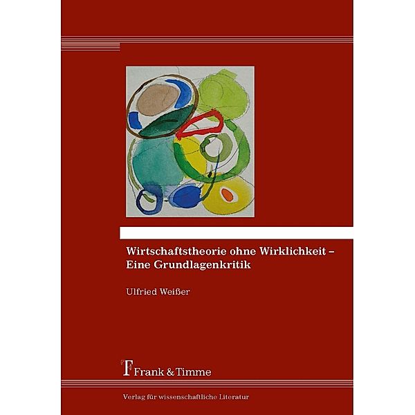 Wirtschaftstheorie ohne Wirklichkeit - Eine Grundlagenkritik, Ulfried Weißer