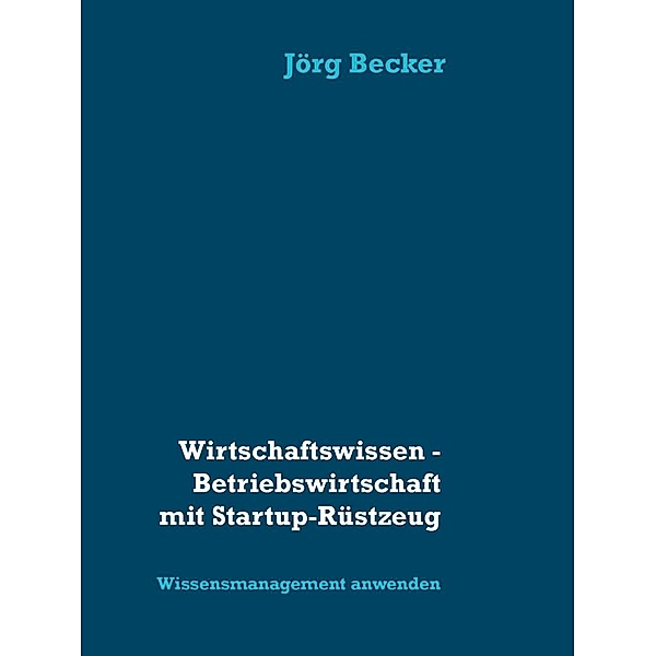 Wirtschaftswissen - Betriebswirtschaft mit Startup-Rüstzeug, Jörg Becker