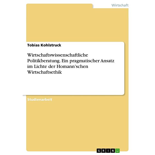 Wirtschaftswissenschaftliche Politikberatung. Ein pragmatischer Ansatz im Lichte der Homann'schen Wirtschaftsethik, Tobias Kohlstruck